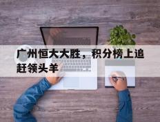 开云体育登录-包含广州恒大大胜，积分榜上追赶领头羊的词条